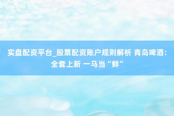 实盘配资平台_股票配资账户规则解析 青岛啤酒：全套上新 一马当“鲜”