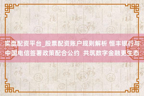 实盘配资平台_股票配资账户规则解析 恒丰银行与中国电信签署政策配合公约  共筑数字金融更生态