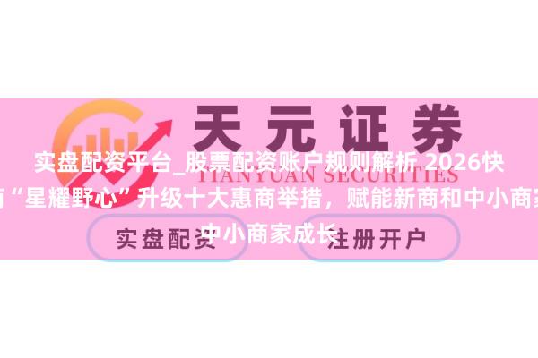 实盘配资平台_股票配资账户规则解析 2026快手电商“星耀野心”升级十大惠商举措，赋能新商和中小商家成长