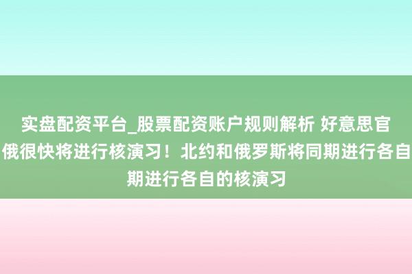 实盘配资平台_股票配资账户规则解析 好意思官员：预测俄很快将进行核演习！北约和俄罗斯将同期进行各自的核演习
