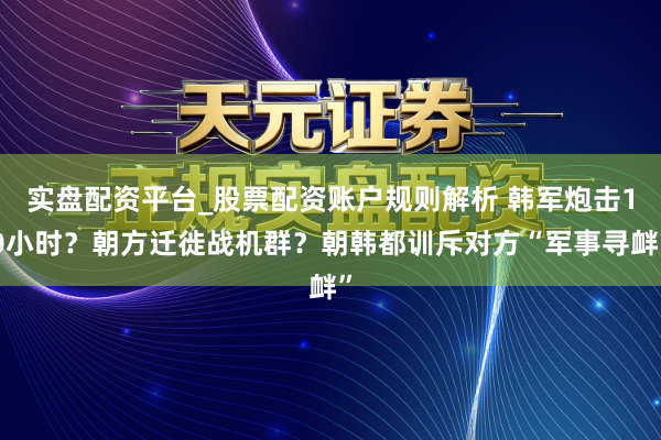 实盘配资平台_股票配资账户规则解析 韩军炮击10小时？朝方迁徙战机群？朝韩都训斥对方“军事寻衅”
