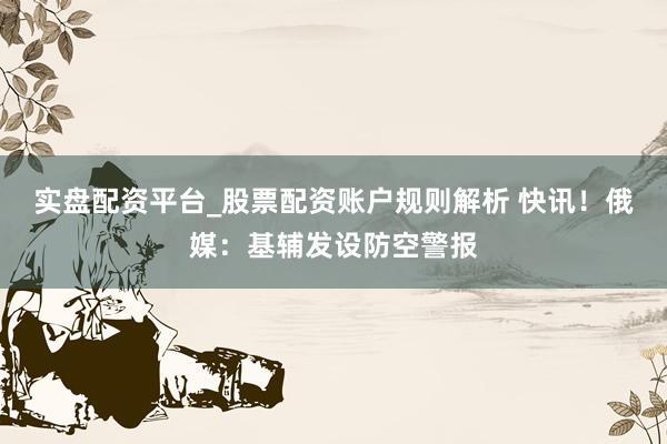 实盘配资平台_股票配资账户规则解析 快讯！俄媒：基辅发设防空警报