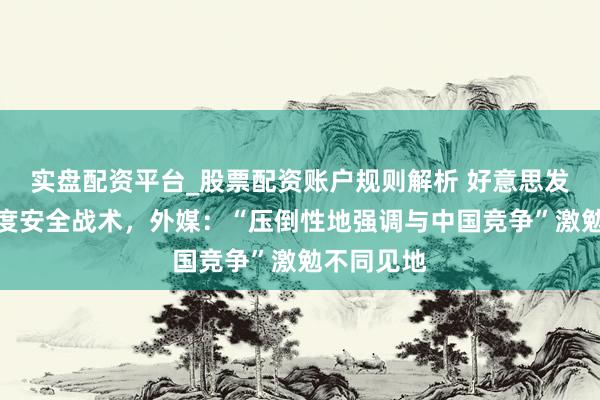 实盘配资平台_股票配资账户规则解析 好意思发布新版国度安全战术，外媒：“压倒性地强调与中国竞争”激勉不同见地