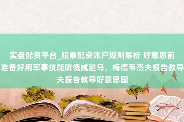 实盘配资平台_股票配资账户规则解析 好意思前防长称应准备好用军事技能防俄威迫乌，梅德韦杰夫报告教导好意思国