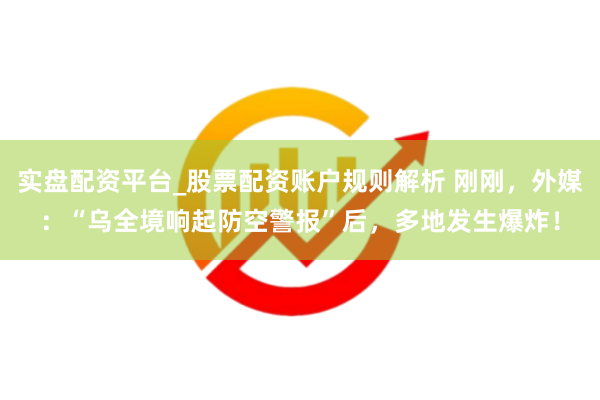 实盘配资平台_股票配资账户规则解析 刚刚，外媒：“乌全境响起防空警报”后，多地发生爆炸！