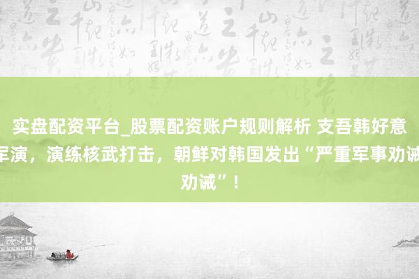 实盘配资平台_股票配资账户规则解析 支吾韩好意思军演，演练核武打击，朝鲜对韩国发出“严重军事劝诫”！