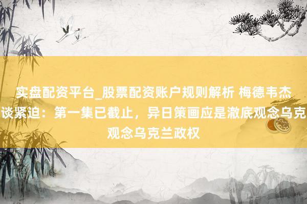 实盘配资平台_股票配资账户规则解析 梅德韦杰夫发文谈紧迫：第一集已截止，异日策画应是澈底观念乌克兰政权