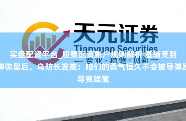 实盘配资平台_股票配资账户规则解析 基辅受到导弹弥留后，乌防长发推：咱们的勇气恒久不会被导弹蹂躏
