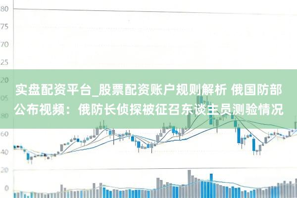 实盘配资平台_股票配资账户规则解析 俄国防部公布视频：俄防长侦探被征召东谈主员测验情况