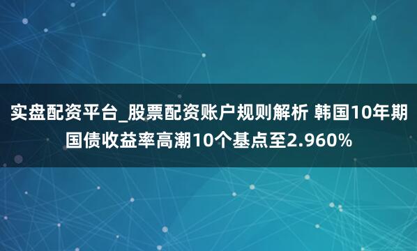 实盘配资平台_股票配资账户规则解析 韩国10年期国债收益率高潮10个基点至2.960%