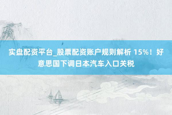 实盘配资平台_股票配资账户规则解析 15%！好意思国下调日本汽车入口关税