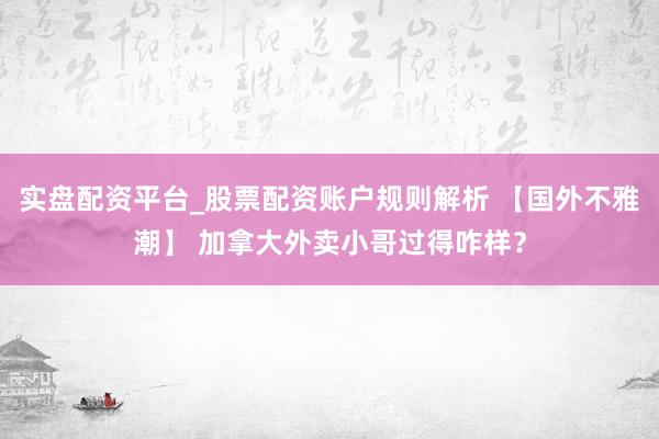 实盘配资平台_股票配资账户规则解析 【国外不雅潮】 加拿大外卖小哥过得咋样？