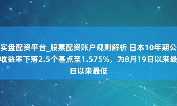 实盘配资平台_股票配资账户规则解析 日本10年期公债收益率下落2.5个基点至1.575%，为8月19日以来最低