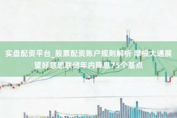 实盘配资平台_股票配资账户规则解析 摩根大通展望好意思联储年内降息75个基点