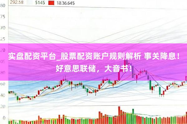 实盘配资平台_股票配资账户规则解析 事关降息！好意思联储，大音书！