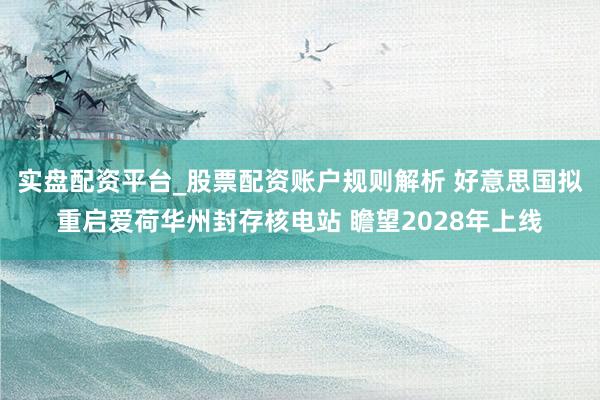 实盘配资平台_股票配资账户规则解析 好意思国拟重启爱荷华州封存核电站 瞻望2028年上线