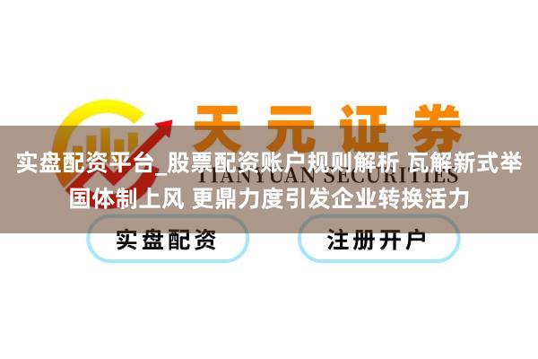 实盘配资平台_股票配资账户规则解析 瓦解新式举国体制上风 更鼎力度引发企业转换活力