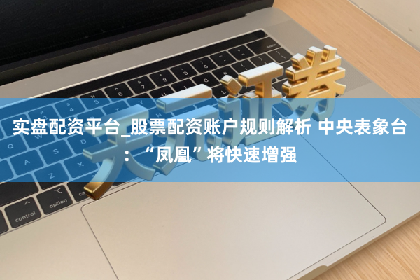 实盘配资平台_股票配资账户规则解析 中央表象台：“凤凰”将快速增强