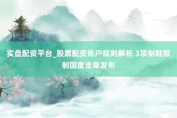 实盘配资平台_股票配资账户规则解析 3项制鞋限制国度圭臬发布