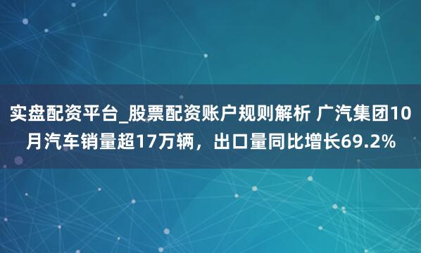 实盘配资平台_股票配资账户规则解析 广汽集团10月汽车销量超17万辆，出口量同比增长69.2%