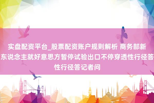 实盘配资平台_股票配资账户规则解析 商务部新闻发言东说念主就好意思方暂停试验出口不停穿透性行径答记者问