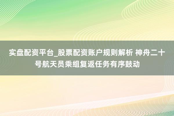实盘配资平台_股票配资账户规则解析 神舟二十号航天员乘组复返任务有序鼓动
