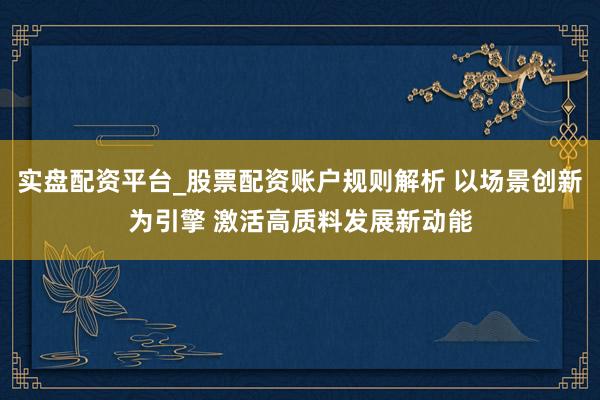 实盘配资平台_股票配资账户规则解析 以场景创新为引擎 激活高质料发展新动能