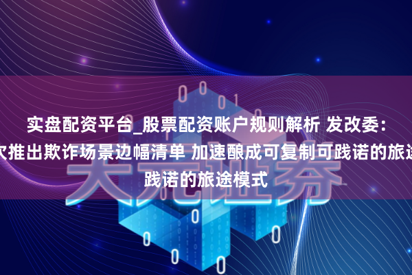 实盘配资平台_股票配资账户规则解析 发改委：分批次推出欺诈场景边幅清单 加速酿成可复制可践诺的旅途模式