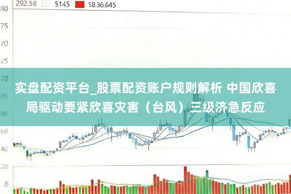 实盘配资平台_股票配资账户规则解析 中国欣喜局驱动要紧欣喜灾害（台风）三级济急反应