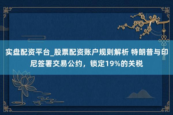 实盘配资平台_股票配资账户规则解析 特朗普与印尼签署交易公约，锁定19%的关税