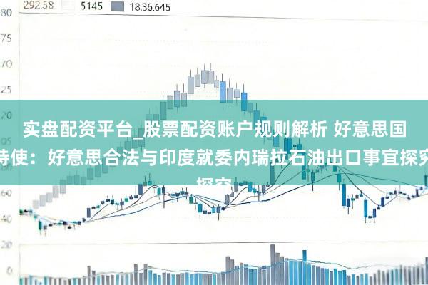 实盘配资平台_股票配资账户规则解析 好意思国特使：好意思合法与印度就委内瑞拉石油出口事宜探究