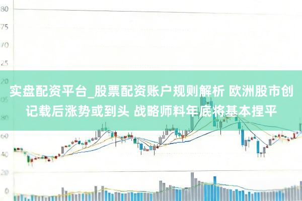 实盘配资平台_股票配资账户规则解析 欧洲股市创记载后涨势或到头 战略师料年底将基本捏平
