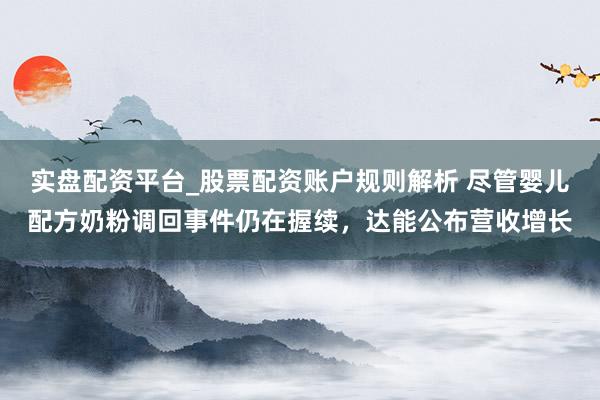 实盘配资平台_股票配资账户规则解析 尽管婴儿配方奶粉调回事件仍在握续，达能公布营收增长