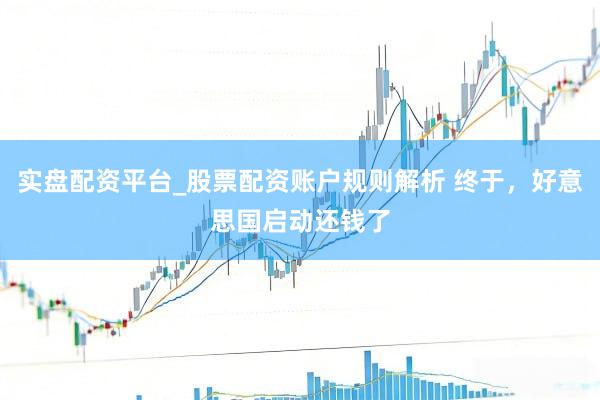 实盘配资平台_股票配资账户规则解析 终于，好意思国启动还钱了