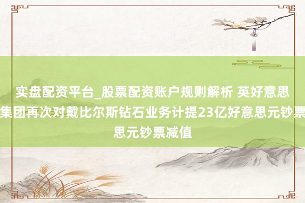 实盘配资平台_股票配资账户规则解析 英好意思资源集团再次对戴比尔斯钻石业务计提23亿好意思元钞票减值