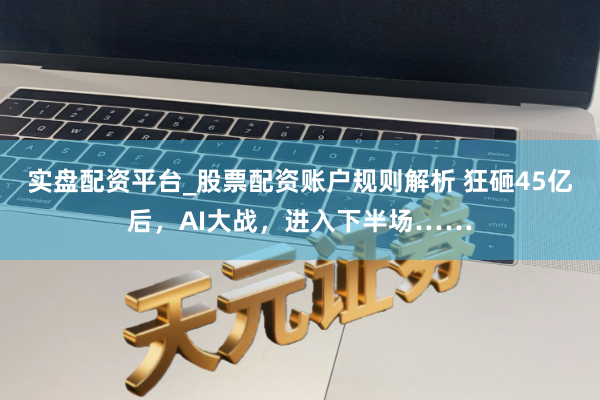 实盘配资平台_股票配资账户规则解析 狂砸45亿后，AI大战，进入下半场……