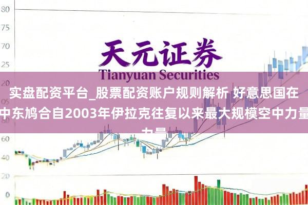 实盘配资平台_股票配资账户规则解析 好意思国在中东鸠合自2003年伊拉克往复以来最大规模空中力量