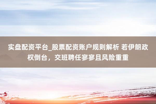 实盘配资平台_股票配资账户规则解析 若伊朗政权倒台，交班聘任寥寥且风险重重