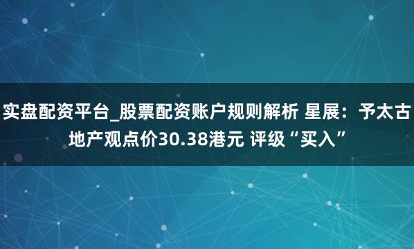 实盘配资平台_股票配资账户规则解析 星展：予太古地产观点价30.38港元 评级“买入”
