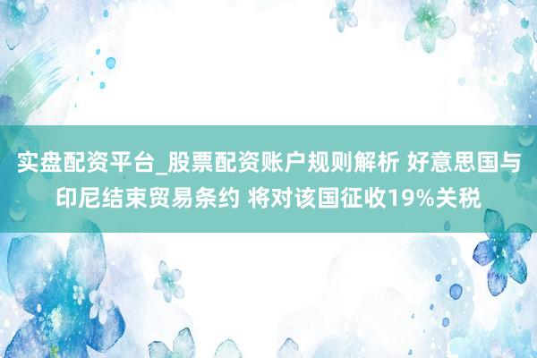 实盘配资平台_股票配资账户规则解析 好意思国与印尼结束贸易条约 将对该国征收19%关税