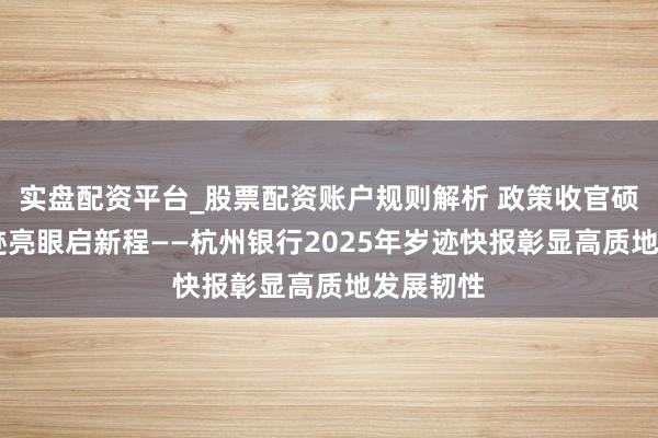 实盘配资平台_股票配资账户规则解析 政策收官硕果丰 事迹亮眼启新程——杭州银行2025年岁迹快报彰显高质地发展韧性