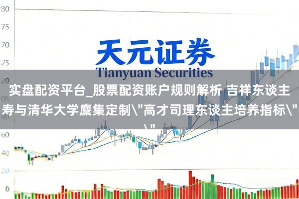 实盘配资平台_股票配资账户规则解析 吉祥东谈主寿与清华大学麇集定制＂高才司理东谈主培养指标＂