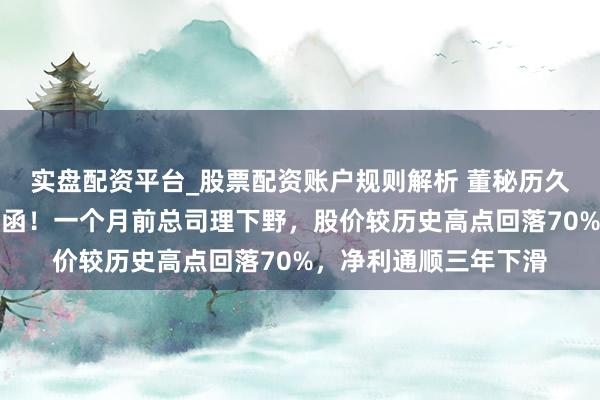 实盘配资平台_股票配资账户规则解析 董秘历久空白，万年轻收监管函！一个月前总司理下野，股价较历史高点回落70%，净利通顺三年下滑