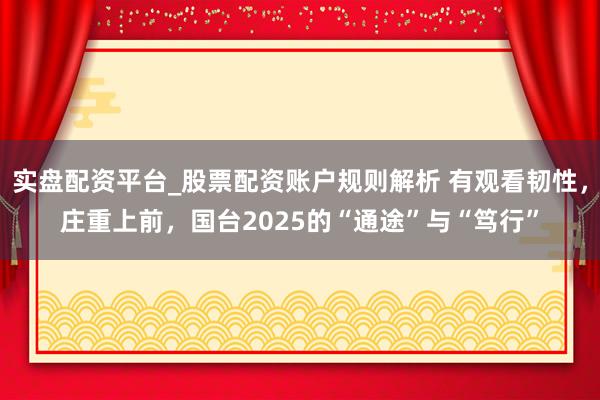 实盘配资平台_股票配资账户规则解析 有观看韧性，庄重上前，国台2025的“通途”与“笃行”