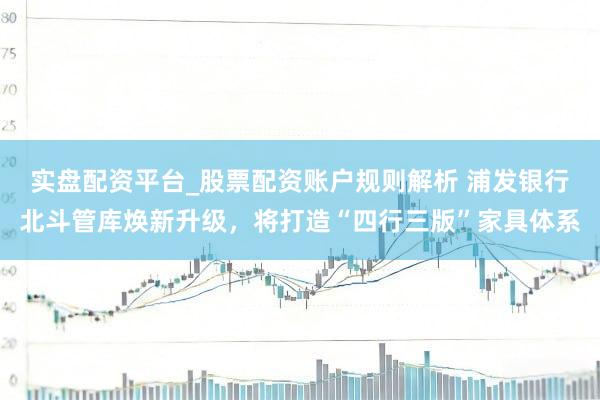 实盘配资平台_股票配资账户规则解析 浦发银行北斗管库焕新升级，将打造“四行三版”家具体系