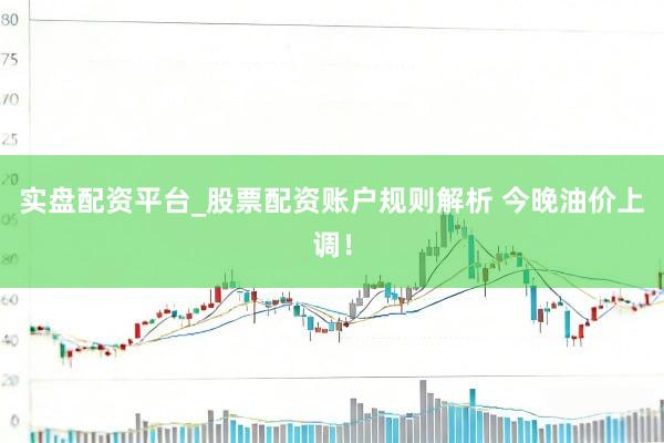 实盘配资平台_股票配资账户规则解析 今晚油价上调！