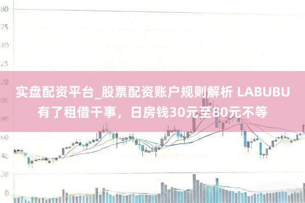 实盘配资平台_股票配资账户规则解析 LABUBU有了租借干事，日房钱30元至80元不等