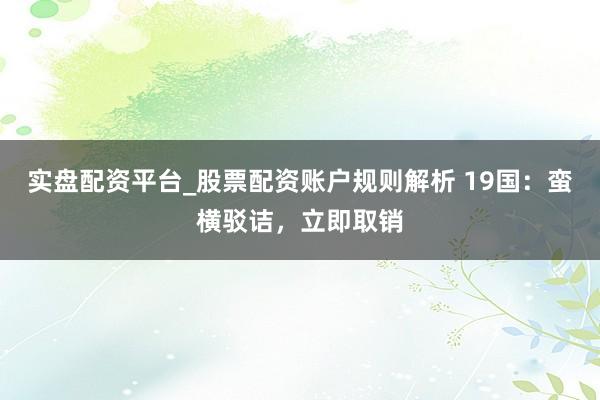 实盘配资平台_股票配资账户规则解析 19国：蛮横驳诘，立即取销
