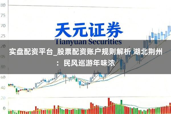实盘配资平台_股票配资账户规则解析 湖北荆州：民风巡游年味浓