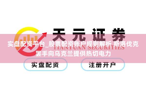 实盘配资平台_股票配资账户规则解析 斯洛伐克罢手向乌克兰提供热切电力